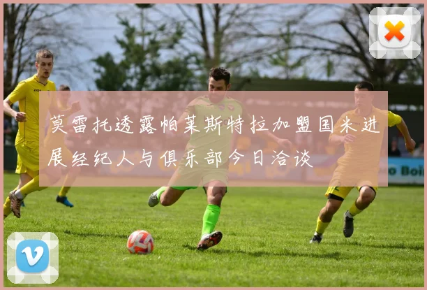莫雷托透露帕莱斯特拉加盟国米进展经纪人与俱乐部今日洽谈