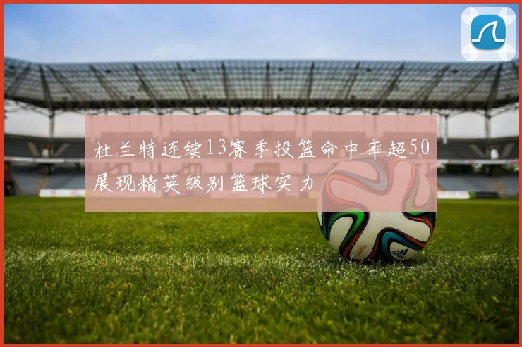 杜兰特连续13赛季投篮命中率超50展现精英级别篮球实力