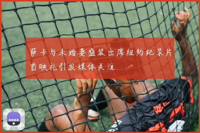 萨卡与未婚妻盛装出席纽约纪录片首映礼引发媒体关注