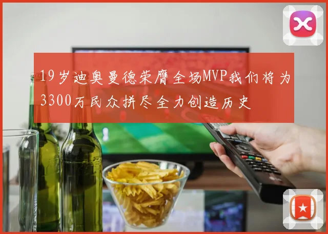 19岁迪奥曼德荣膺全场MVP我们将为3300万民众拼尽全力创造历史