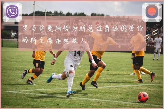 罗马将曼纳视为新总监首选德劳伦蒂斯主席拒绝放人