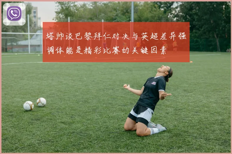 塔帅谈巴黎拜仁对决与英超差异强调体能是精彩比赛的关键因素