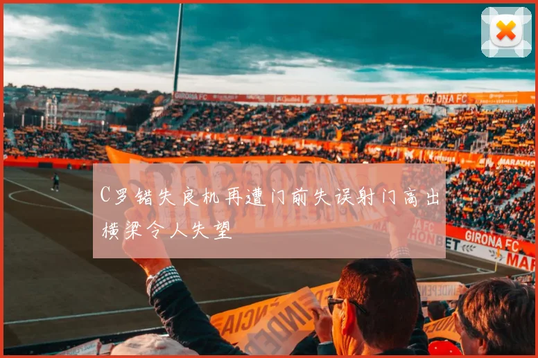 C罗错失良机再遭门前失误射门高出横梁令人失望