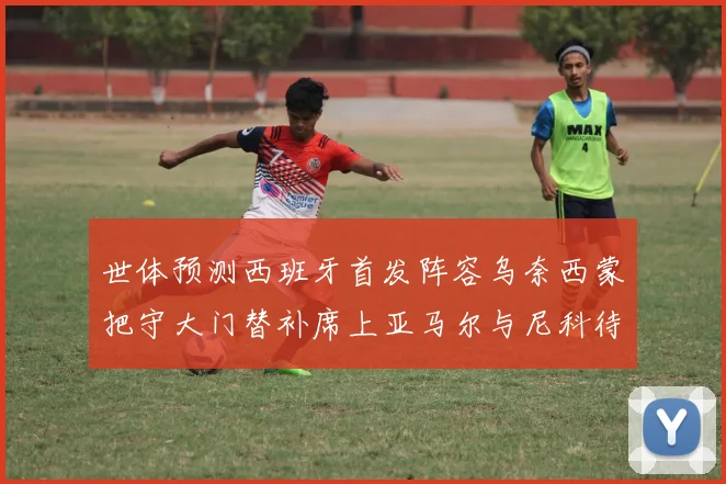 世体预测西班牙首发阵容乌奈西蒙把守大门替补席上亚马尔与尼科待命