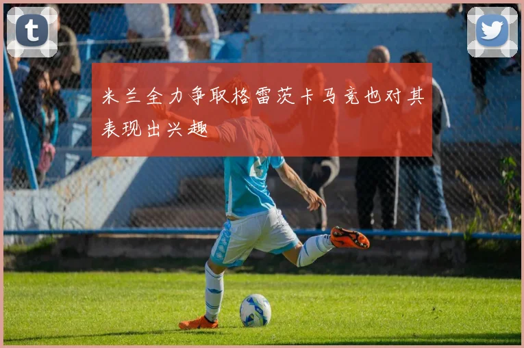 米兰全力争取格雷茨卡马竞也对其表现出兴趣