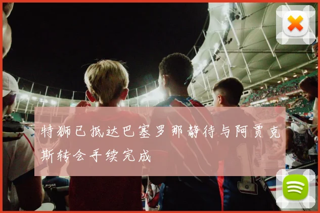 特狮已抵达巴塞罗那静待与阿贾克斯转会手续完成