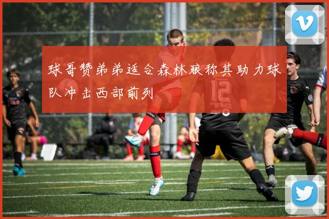 球哥赞弟弟适合森林狼称其助力球队冲击西部前列
