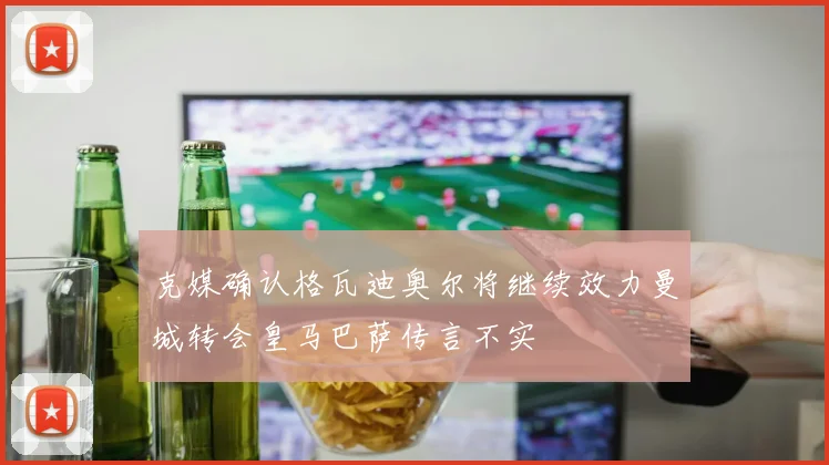 克媒确认格瓦迪奥尔将继续效力曼城转会皇马巴萨传言不实