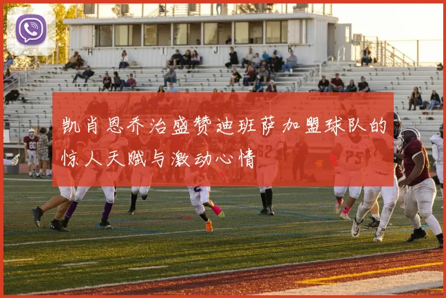 凯肖恩乔治盛赞迪班萨加盟球队的惊人天赋与激动心情