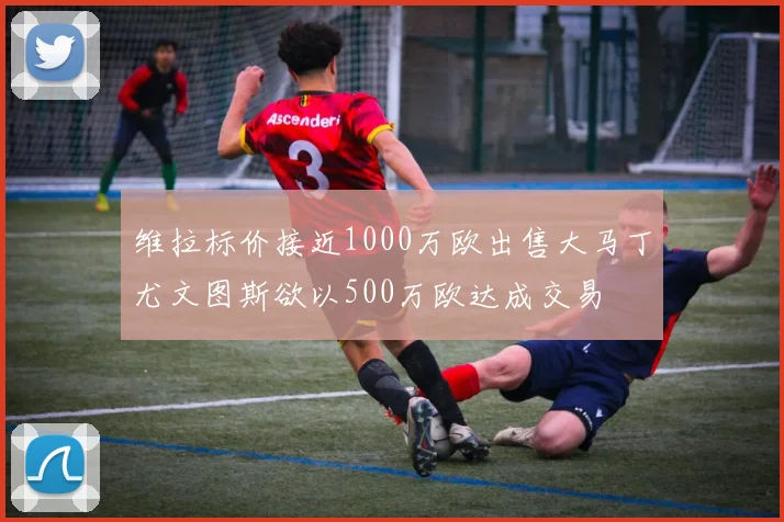 维拉标价接近1000万欧出售大马丁尤文图斯欲以500万欧达成交易
