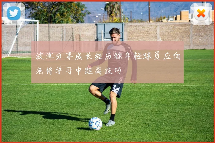 波津分享成长经历称年轻球员应向老将学习中距离技巧