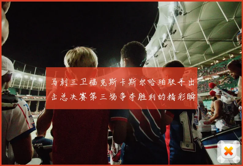 马刺三卫福克斯卡斯尔哈珀联手出击总决赛第三场争夺胜利的精彩瞬间