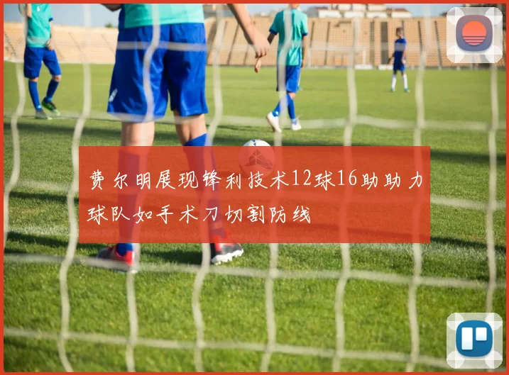 费尔明展现锋利技术12球16助助力球队如手术刀切割防线