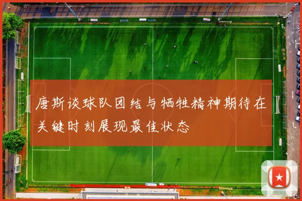 唐斯谈球队团结与牺牲精神期待在关键时刻展现最佳状态