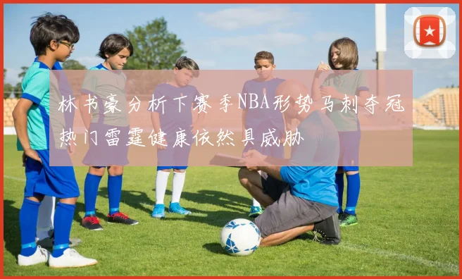 林书豪分析下赛季NBA形势马刺夺冠热门雷霆健康依然具威胁