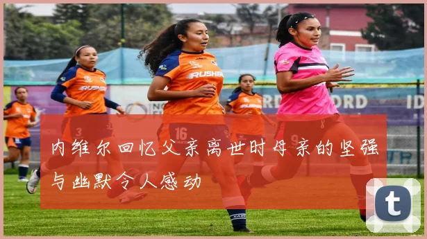 内维尔回忆父亲离世时母亲的坚强与幽默令人感动