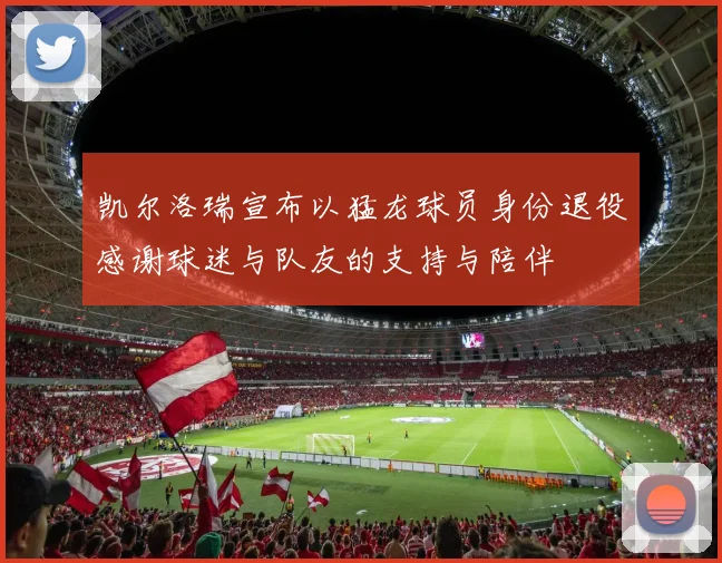 凯尔洛瑞宣布以猛龙球员身份退役感谢球迷与队友的支持与陪伴