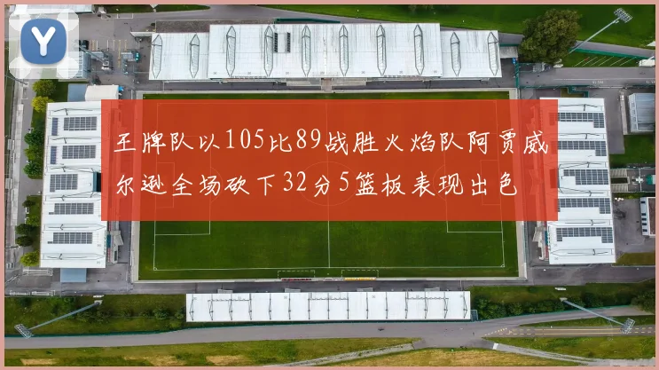 王牌队以105比89战胜火焰队阿贾威尔逊全场砍下32分5篮板表现出色