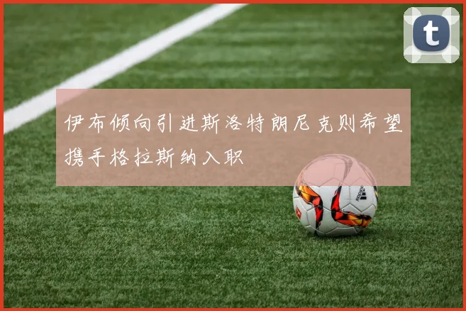 伊布倾向引进斯洛特朗尼克则希望携手格拉斯纳入职