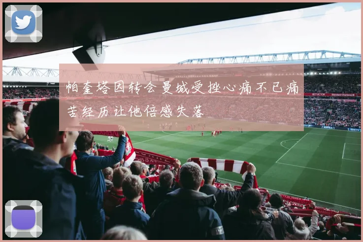 帕奎塔因转会曼城受挫心痛不已痛苦经历让他倍感失落
