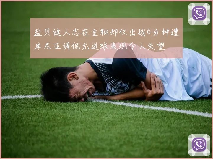 盐贝健人志在金靴却仅出战6分钟遭库尼亚调侃无进球表现令人失望