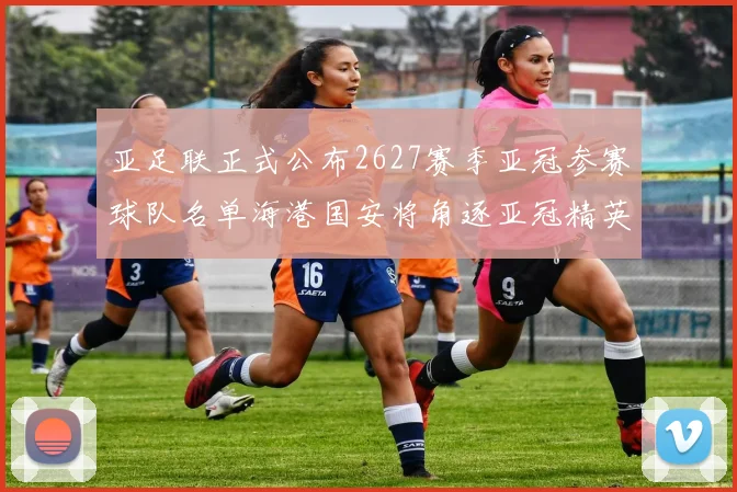 亚足联正式公布2627赛季亚冠参赛球队名单海港国安将角逐亚冠精英联赛