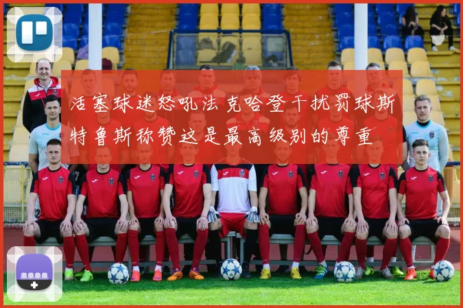 活塞球迷怒吼法克哈登干扰罚球斯特鲁斯称赞这是最高级别的尊重