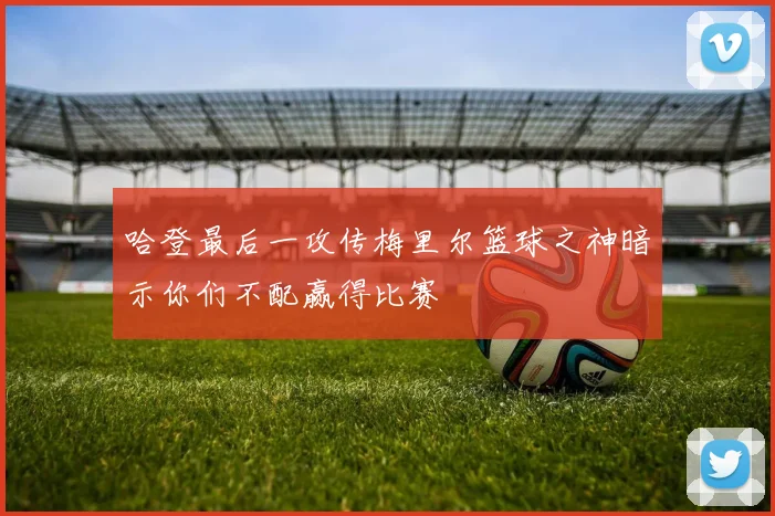 哈登最后一攻传梅里尔篮球之神暗示你们不配赢得比赛
