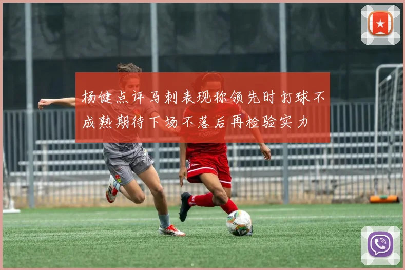 杨健点评马刺表现称领先时打球不成熟期待下场不落后再检验实力